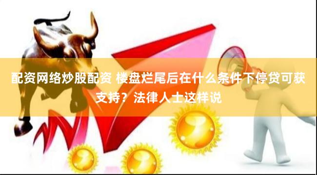 配资网络炒股配资 楼盘烂尾后在什么条件下停贷可获支持？法律人士这样说