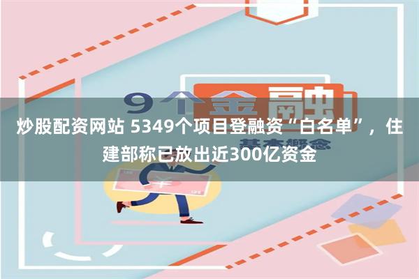 炒股配资网站 5349个项目登融资“白名单”，住建部称已放出近300亿资金