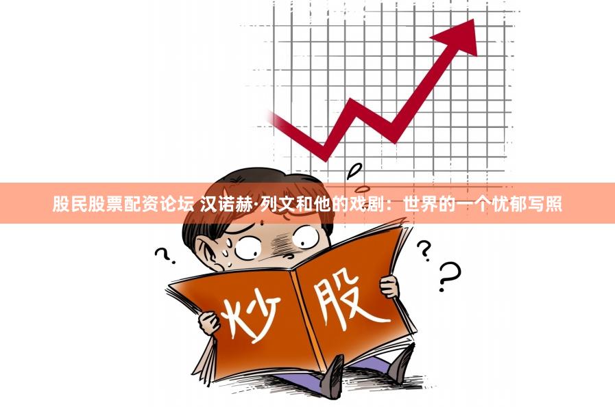 股民股票配资论坛 汉诺赫·列文和他的戏剧：世界的一个忧郁写照