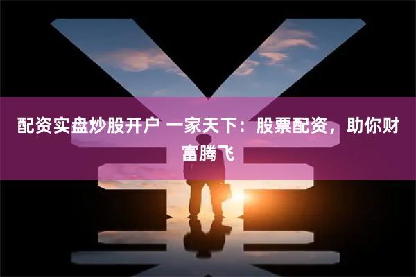 配资实盘炒股开户 一家天下：股票配资，助你财富腾飞