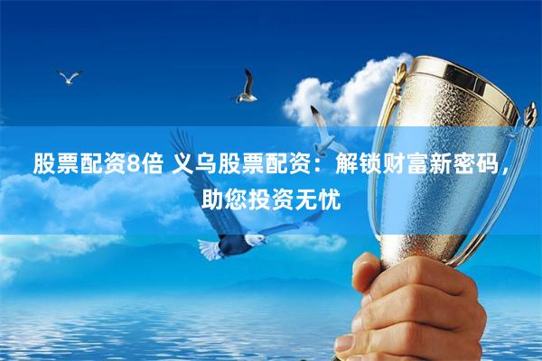 股票配资8倍 义乌股票配资：解锁财富新密码，助您投资无忧