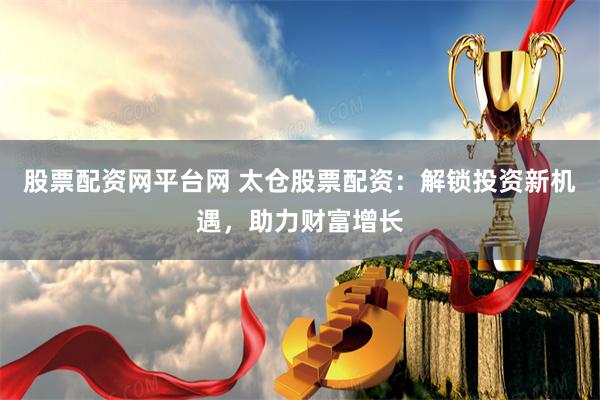 股票配资网平台网 太仓股票配资：解锁投资新机遇，助力财富增长