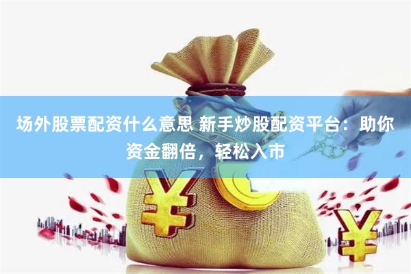 场外股票配资什么意思 新手炒股配资平台：助你资金翻倍，轻松入市