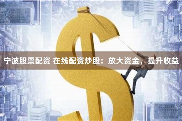 宁波股票配资 在线配资炒股：放大资金，提升收益