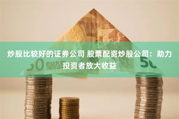 炒股比较好的证券公司 股票配资炒股公司：助力投资者放大收益