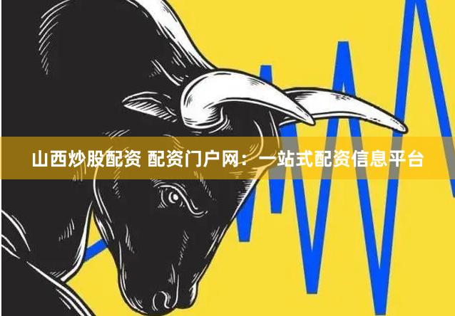 山西炒股配资 配资门户网：一站式配资信息平台