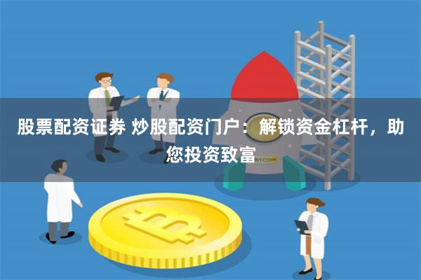 股票配资证券 炒股配资门户：解锁资金杠杆，助您投资致富