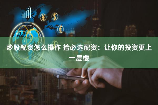 炒股配资怎么操作 拾必选配资：让你的投资更上一层楼