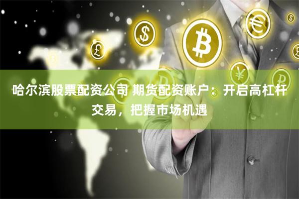 哈尔滨股票配资公司 期货配资账户：开启高杠杆交易，把握市场机遇