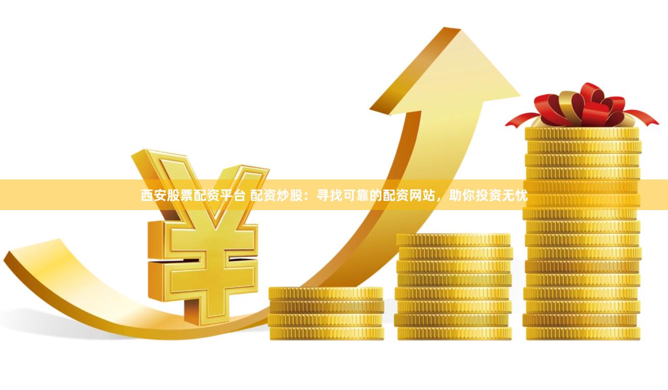 西安股票配资平台 配资炒股：寻找可靠的配资网站，助你投资无忧
