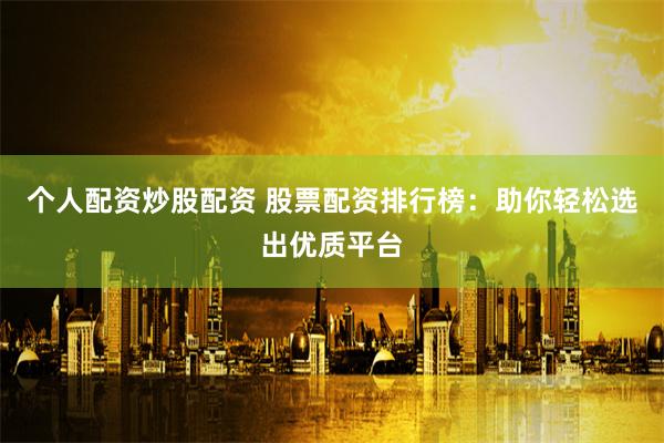 个人配资炒股配资 股票配资排行榜：助你轻松选出优质平台