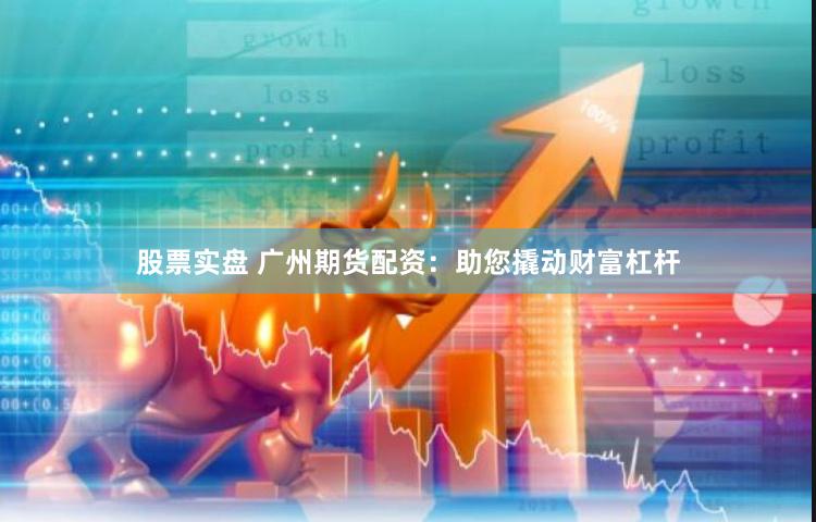 股票实盘 广州期货配资：助您撬动财富杠杆