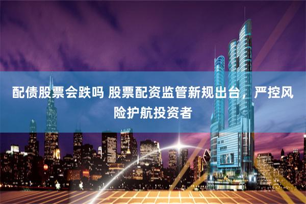 配债股票会跌吗 股票配资监管新规出台，严控风险护航投资者