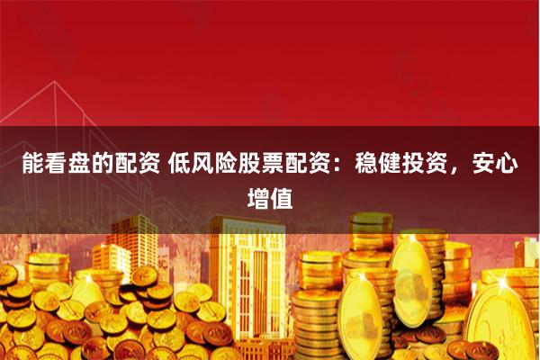 能看盘的配资 低风险股票配资：稳健投资，安心增值