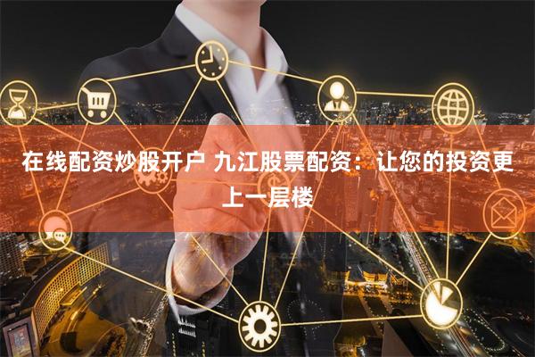 在线配资炒股开户 九江股票配资：让您的投资更上一层楼