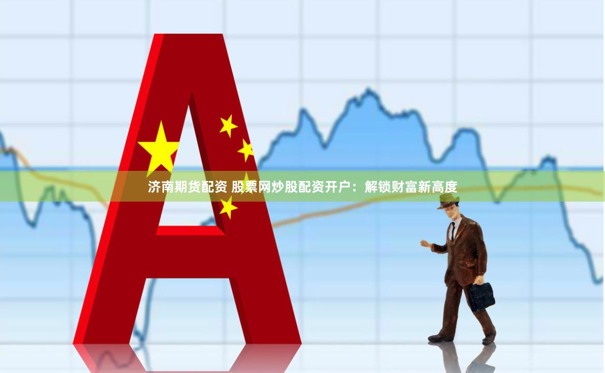 济南期货配资 股票网炒股配资开户：解锁财富新高度