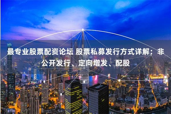 最专业股票配资论坛 股票私募发行方式详解：非公开发行、定向增发、配股