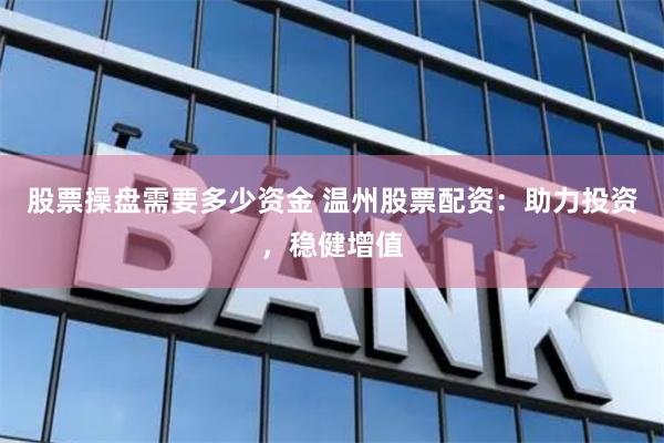 股票操盘需要多少资金 温州股票配资：助力投资，稳健增值