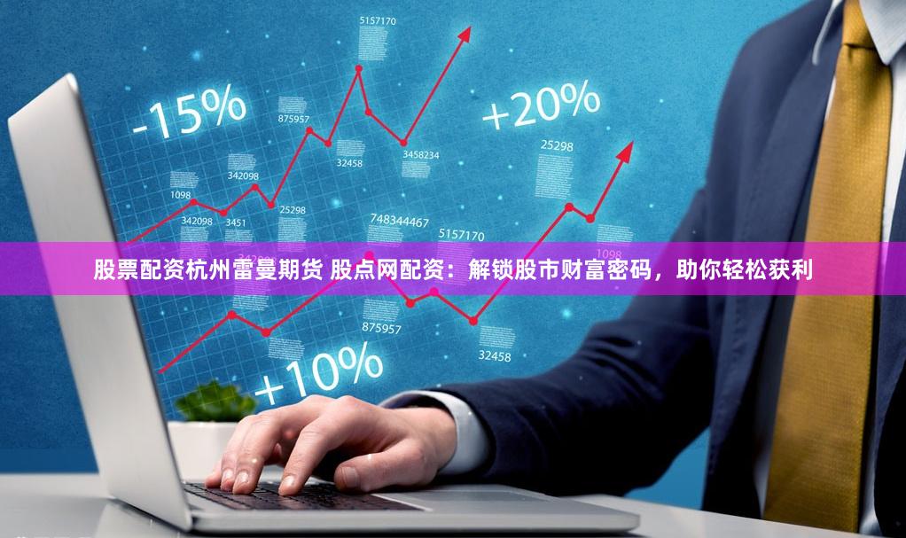 股票配资杭州雷曼期货 股点网配资：解锁股市财富密码，助你轻松获利