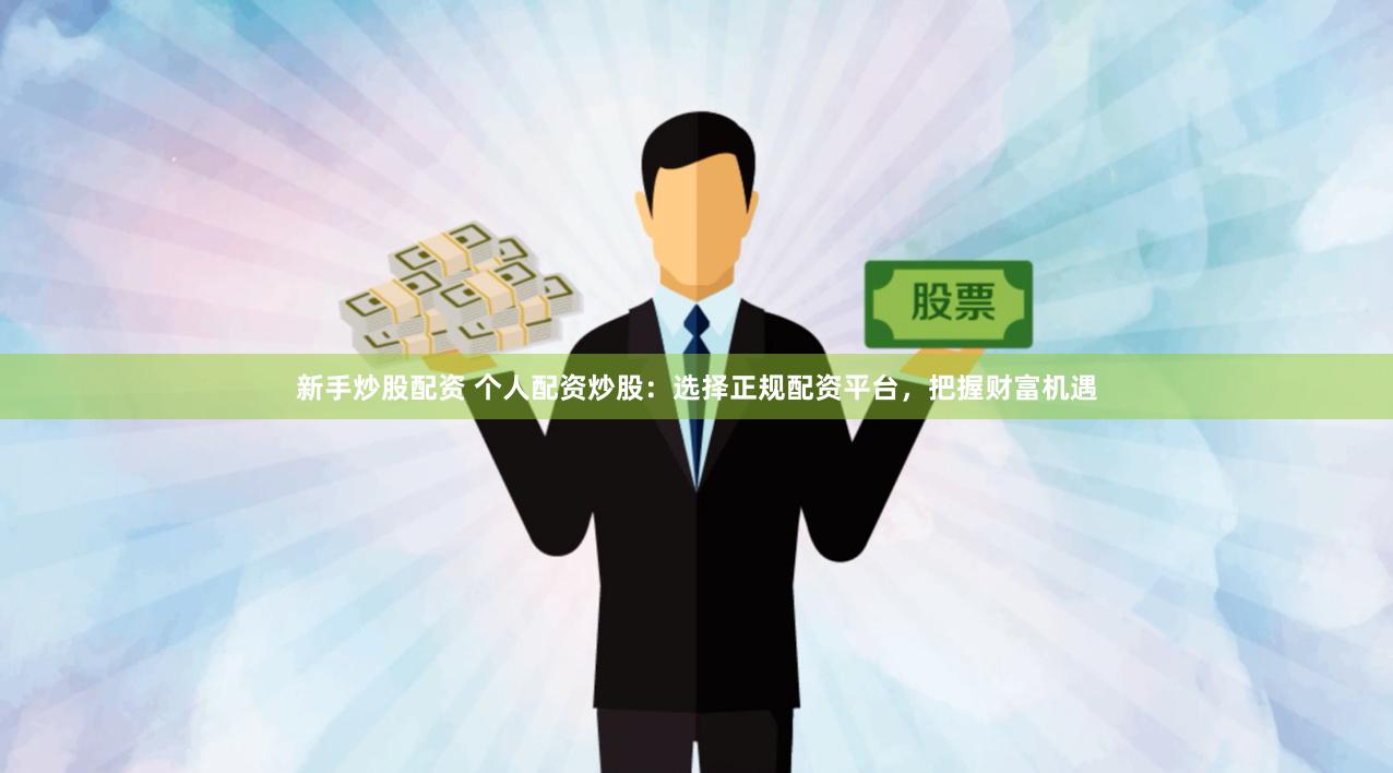 新手炒股配资 个人配资炒股：选择正规配资平台，把握财富机遇