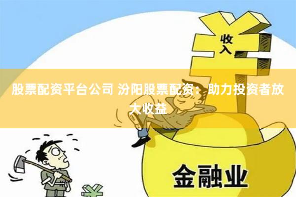 股票配资平台公司 汾阳股票配资：助力投资者放大收益