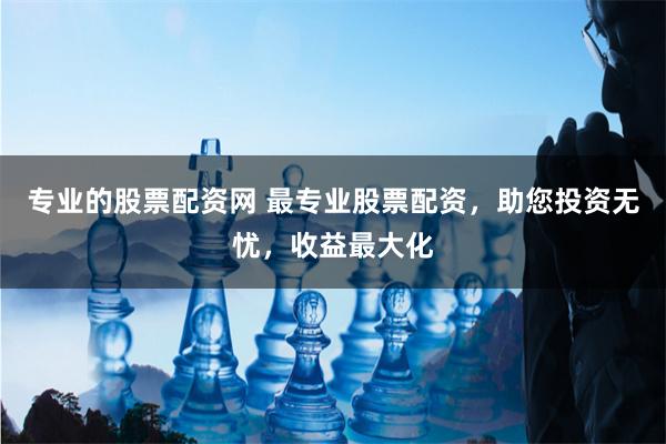 专业的股票配资网 最专业股票配资，助您投资无忧，收益最大化