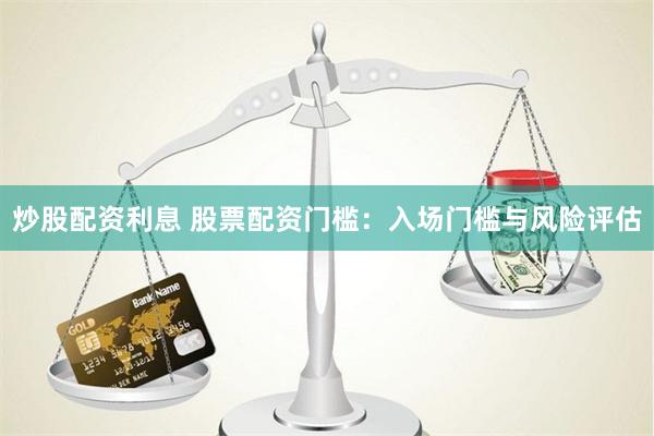 炒股配资利息 股票配资门槛：入场门槛与风险评估