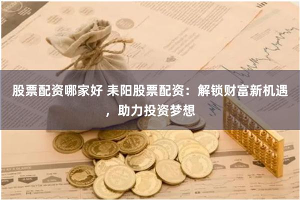 股票配资哪家好 耒阳股票配资：解锁财富新机遇，助力投资梦想