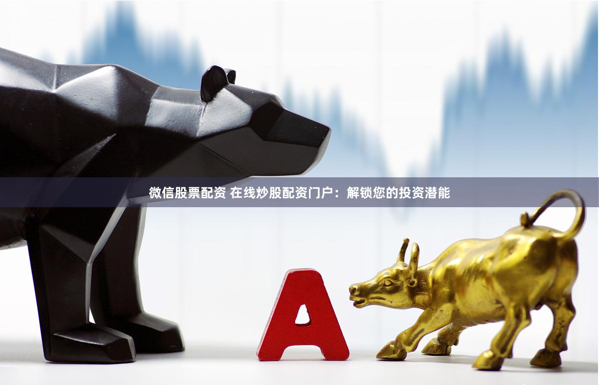 微信股票配资 在线炒股配资门户：解锁您的投资潜能
