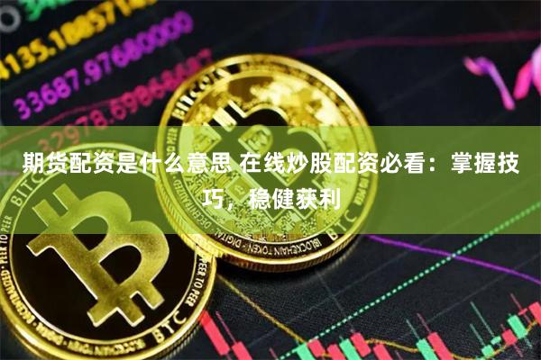 期货配资是什么意思 在线炒股配资必看：掌握技巧，稳健获利