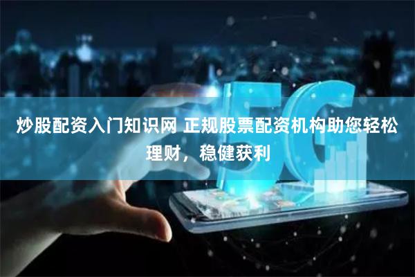 炒股配资入门知识网 正规股票配资机构助您轻松理财，稳健获利