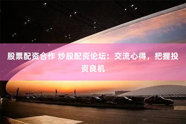 股票配资合作 炒股配资论坛：交流心得，把握投资良机