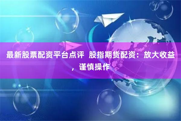 最新股票配资平台点评  股指期货配资：放大收益，谨慎操作