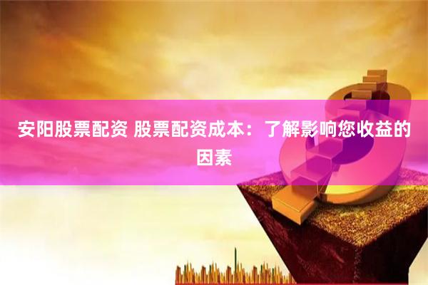 安阳股票配资 股票配资成本：了解影响您收益的因素