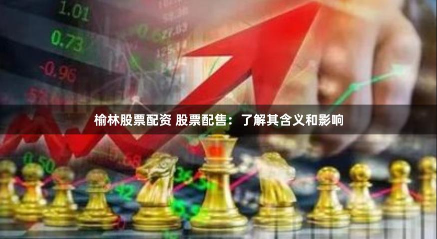 榆林股票配资 股票配售：了解其含义和影响