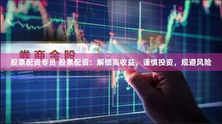 股票配资专员 股票配资：解锁高收益，谨慎投资，规避风险