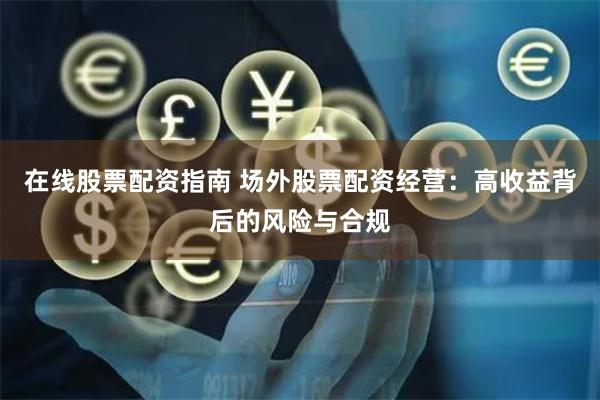 在线股票配资指南 场外股票配资经营：高收益背后的风险与合规