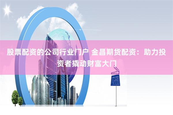 股票配资的公司行业门户 金昌期货配资：助力投资者撬动财富大门