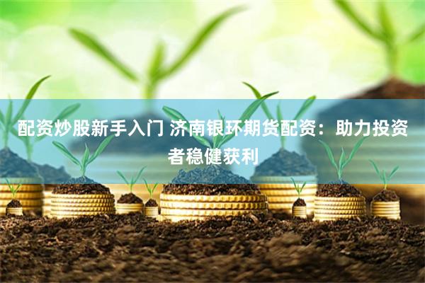 配资炒股新手入门 济南银环期货配资：助力投资者稳健获利