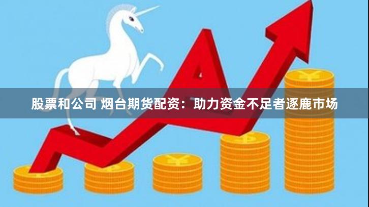 股票和公司 烟台期货配资：助力资金不足者逐鹿市场