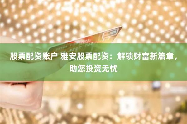股票配资账户 雅安股票配资：解锁财富新篇章，助您投资无忧