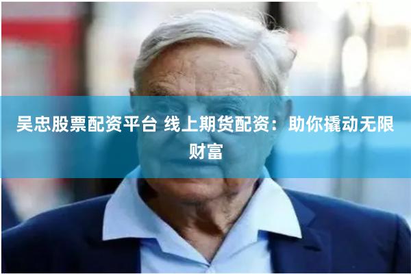 吴忠股票配资平台 线上期货配资：助你撬动无限财富