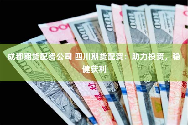 成都期货配资公司 四川期货配资：助力投资，稳健获利