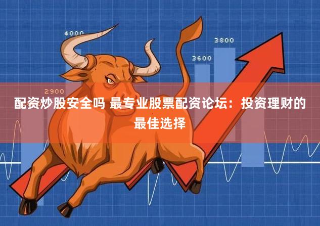 配资炒股安全吗 最专业股票配资论坛：投资理财的最佳选择