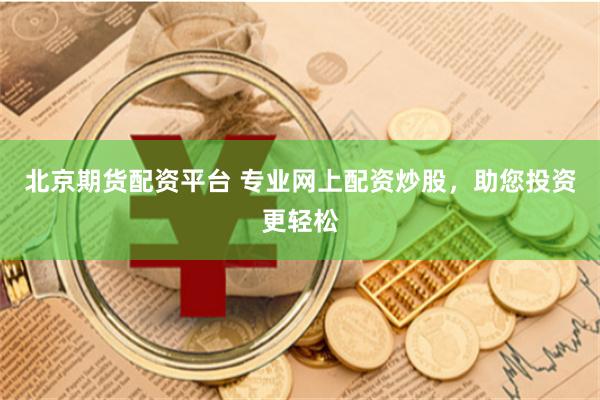 北京期货配资平台 专业网上配资炒股，助您投资更轻松