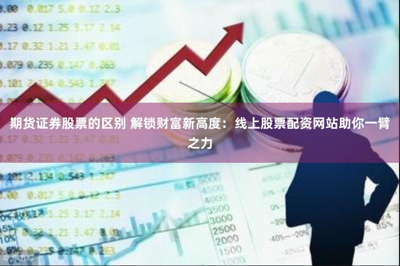 期货证券股票的区别 解锁财富新高度：线上股票配资网站助你一臂之力