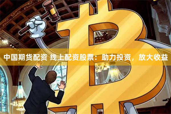 中国期货配资 线上配资股票：助力投资，放大收益