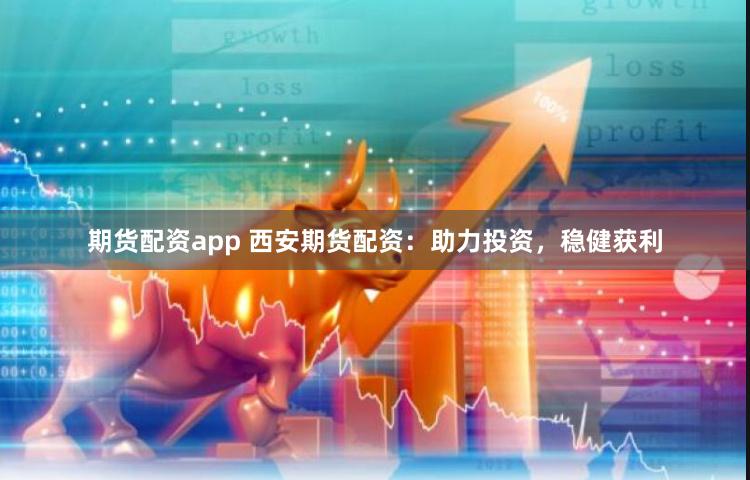 期货配资app 西安期货配资：助力投资，稳健获利