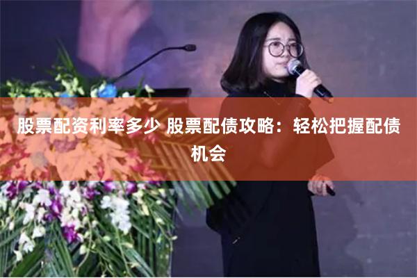 股票配资利率多少 股票配债攻略：轻松把握配债机会