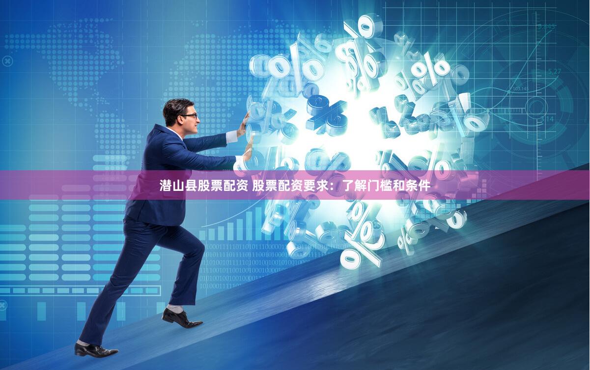 潜山县股票配资 股票配资要求：了解门槛和条件